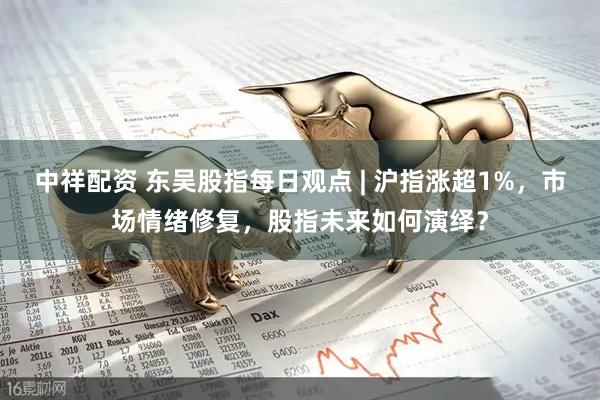 中祥配资 东吴股指每日观点 | 沪指涨超1%，市场情绪修复，股指未来如何演绎？