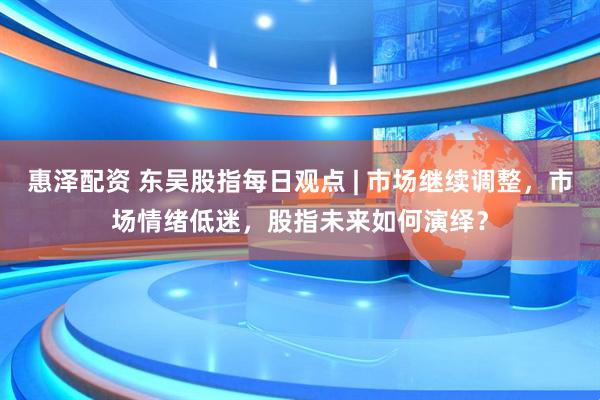 惠泽配资 东吴股指每日观点 | 市场继续调整，市场情绪低迷，股指未来如何演绎？