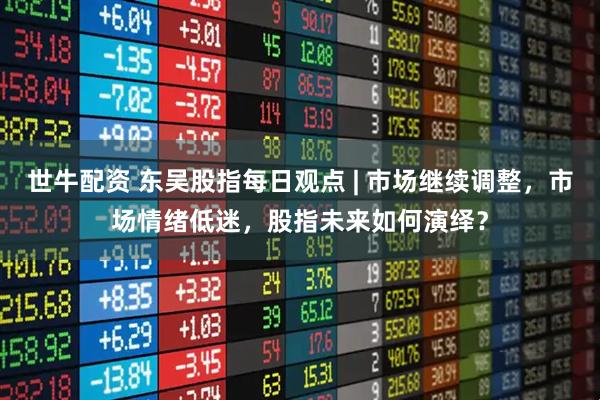 世牛配资 东吴股指每日观点 | 市场继续调整，市场情绪低迷，股指未来如何演绎？