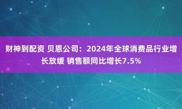 财神到配资 贝恩公司：2024年全球消费品行业增长放缓 销售额同比增长7.5%