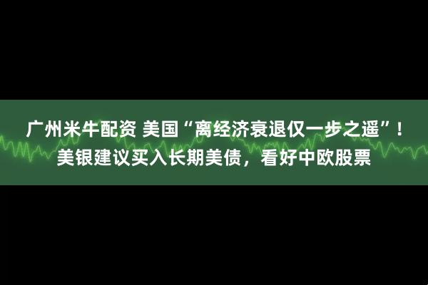 广州米牛配资 美国“离经济衰退仅一步之遥”！美银建议买入长期美债，看好中欧股票