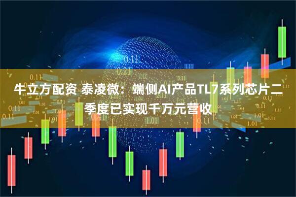 牛立方配资 泰凌微：端侧AI产品TL7系列芯片二季度已实现千万元营收