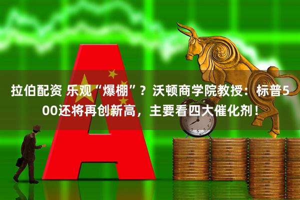 拉伯配资 乐观“爆棚”？沃顿商学院教授：标普500还将再创新高，主要看四大催化剂！