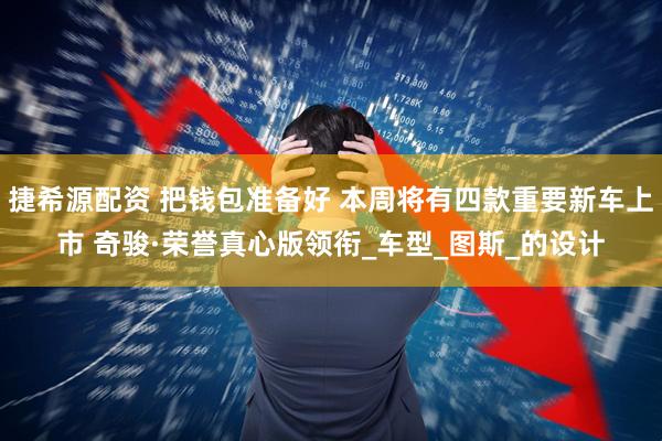 捷希源配资 把钱包准备好 本周将有四款重要新车上市 奇骏·荣誉真心版领衔_车型_图斯_的设计