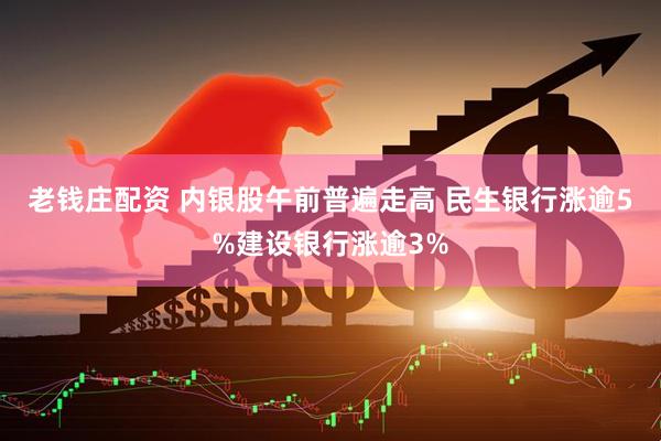 老钱庄配资 内银股午前普遍走高 民生银行涨逾5%建设银行涨逾3%