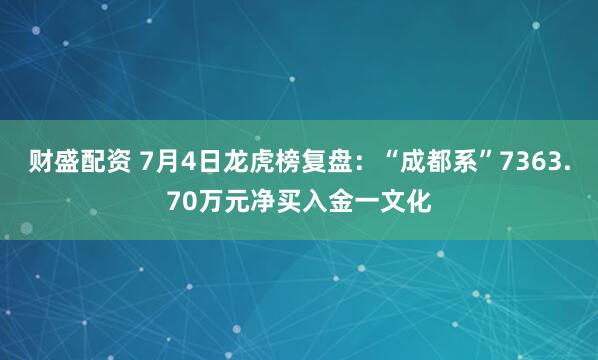 财盛配资 7月4日龙虎榜复盘：“成都系”7363.70万元净买入金一文化