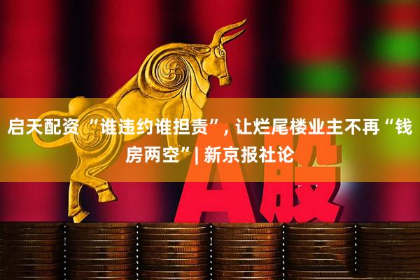 启天配资 “谁违约谁担责”, 让烂尾楼业主不再“钱房两空”| 新京报社论