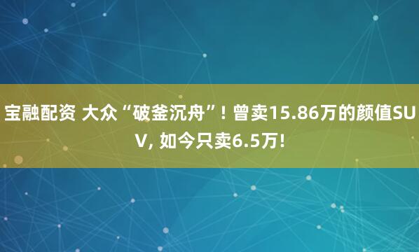 宝融配资 大众“破釜沉舟”! 曾卖15.86万的颜值SUV, 如今只卖6.5万!
