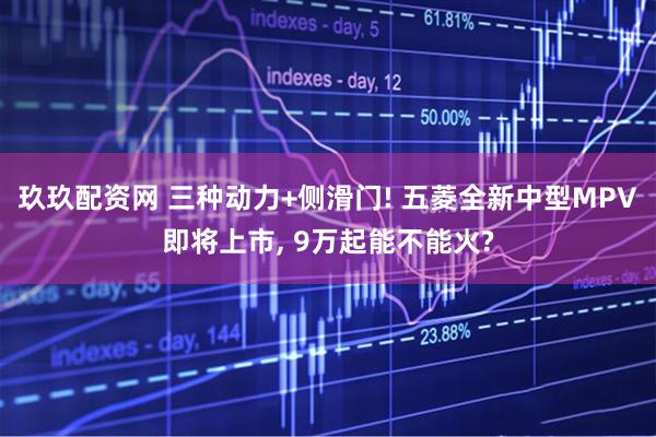 玖玖配资网 三种动力+侧滑门! 五菱全新中型MPV即将上市, 9万起能不能火?