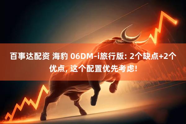 百事达配资 海豹 06DM-i旅行版: 2个缺点+2个优点, 这个配置优先考虑!