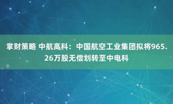 掌财策略 中航高科：中国航空工业集团拟将965.26万股无偿划转至中电科