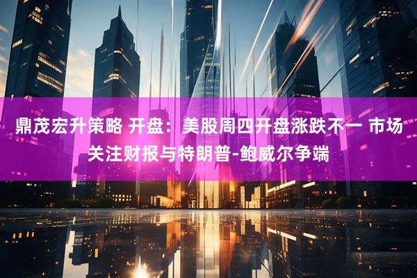 鼎茂宏升策略 开盘：美股周四开盘涨跌不一 市场关注财报与特朗普-鲍威尔争端