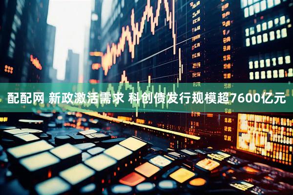 配配网 新政激活需求 科创债发行规模超7600亿元