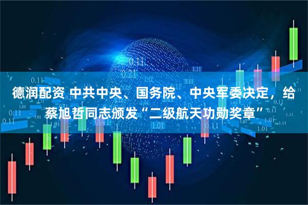 德润配资 中共中央、国务院、中央军委决定，给蔡旭哲同志颁发“二级航天功勋奖章”