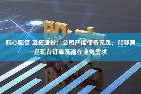 航心配资 迈拓股份：公司产能储备充足，能够满足现有订单及潜在业务需求