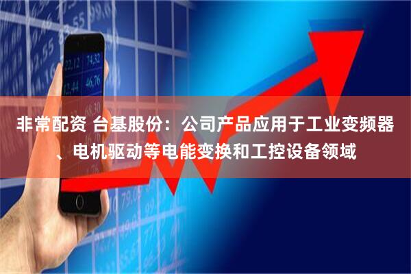 非常配资 台基股份：公司产品应用于工业变频器、电机驱动等电能变换和工控设备领域