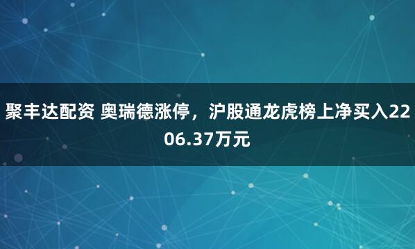 聚丰达配资 奥瑞德涨停，沪股通龙虎榜上净买入2206.37万元