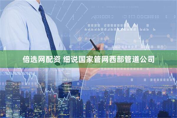 倍选网配资 细说国家管网西部管道公司