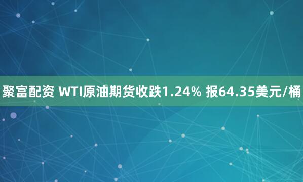 聚富配资 WTI原油期货收跌1.24% 报64.35美元/桶