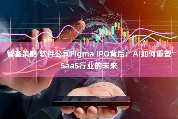 智宣策略 软件公司Figma IPO背后：AI如何重塑SaaS行业的未来