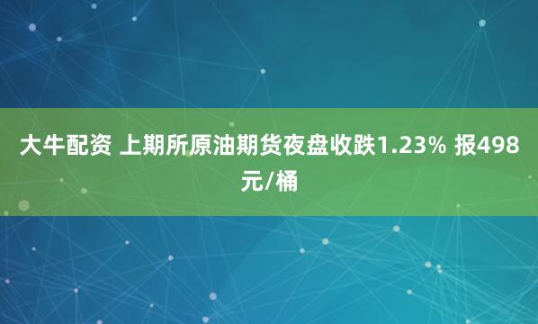 大牛配资 上期所原油期货夜盘收跌1.23% 报498元/桶