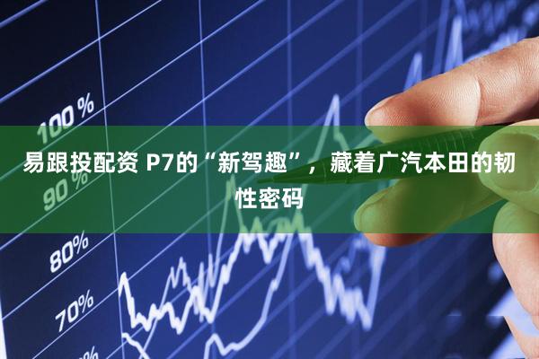 易跟投配资 P7的“新驾趣”，藏着广汽本田的韧性密码